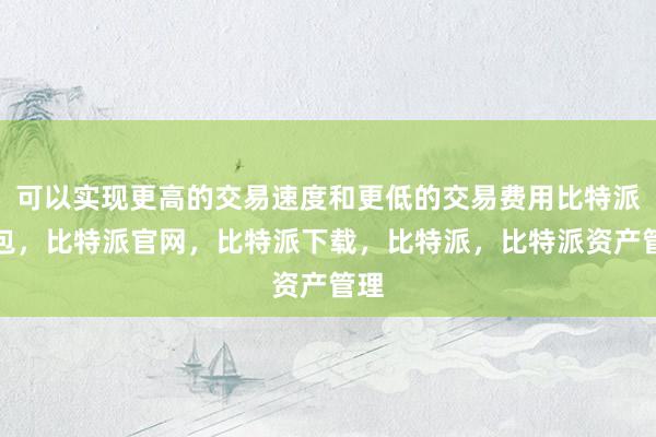 可以实现更高的交易速度和更低的交易费用比特派钱包，比特派官网，比特派下载，比特派，比特派资产管理