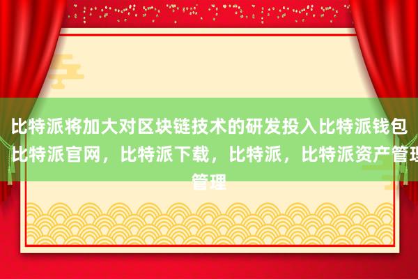 比特派将加大对区块链技术的研发投入比特派钱包，比特派官网，比特派下载，比特派，比特派资产管理