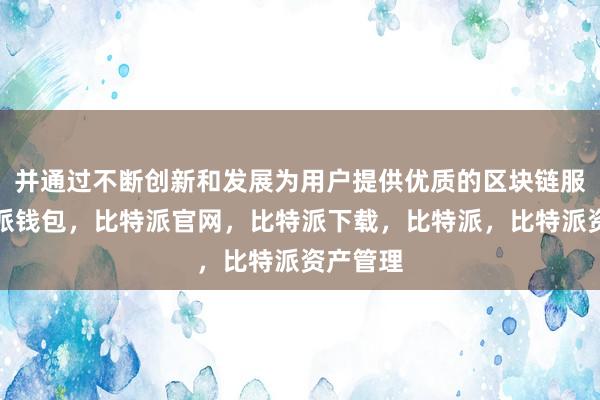 并通过不断创新和发展为用户提供优质的区块链服务比特派钱包，比特派官网，比特派下载，比特派，比特派资产管理