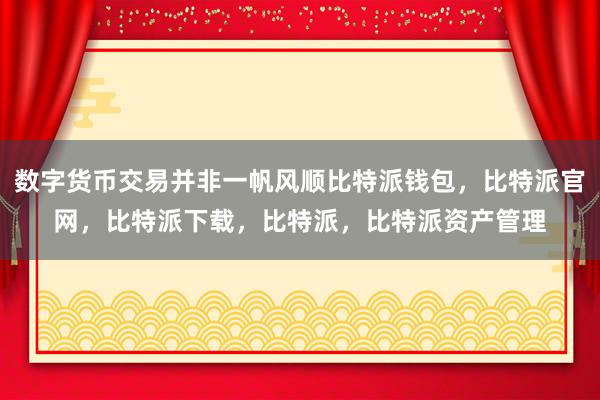 数字货币交易并非一帆风顺比特派钱包，比特派官网，比特派下载，比特派，比特派资产管理