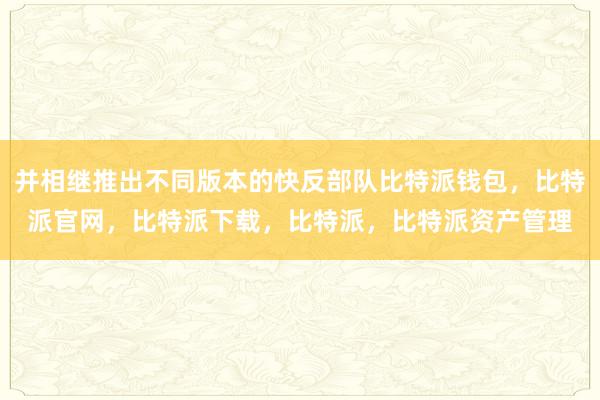 并相继推出不同版本的快反部队比特派钱包，比特派官网，比特派下载，比特派，比特派资产管理