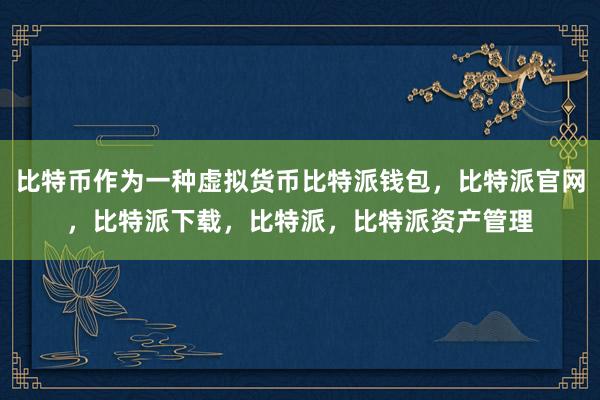 比特币作为一种虚拟货币比特派钱包，比特派官网，比特派下载，比特派，比特派资产管理