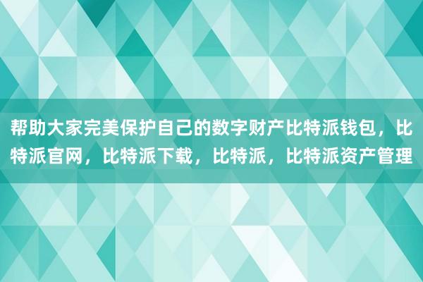 帮助大家完美保护自己的数字财产比特派钱包，比特派官网，比特派下载，比特派，比特派资产管理