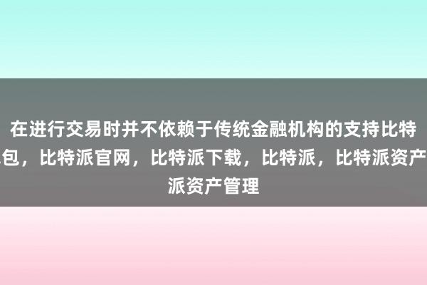 在进行交易时并不依赖于传统金融机构的支持比特派钱包，比特派官网，比特派下载，比特派，比特派资产管理