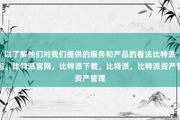 以了解他们对我们提供的服务和产品的看法比特派钱包，比特派官网，比特派下载，比特派，比特派资产管理