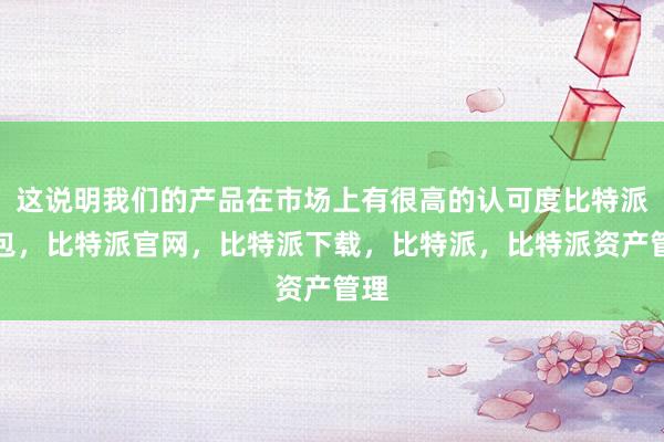 这说明我们的产品在市场上有很高的认可度比特派钱包，比特派官网，比特派下载，比特派，比特派资产管理