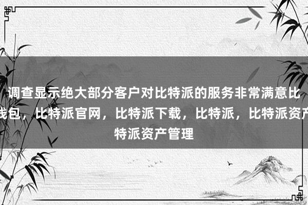 调查显示绝大部分客户对比特派的服务非常满意比特派钱包，比特派官网，比特派下载，比特派，比特派资产管理