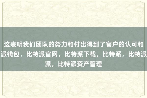 这表明我们团队的努力和付出得到了客户的认可和肯定比特派钱包，比特派官网，比特派下载，比特派，比特派资产管理