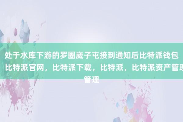 处于水库下游的罗圈崴子屯接到通知后比特派钱包，比特派官网，比特派下载，比特派，比特派资产管理