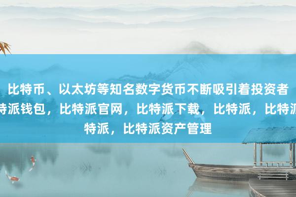 比特币、以太坊等知名数字货币不断吸引着投资者的眼球比特派钱包，比特派官网，比特派下载，比特派，比特派资产管理