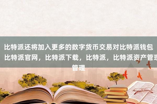 比特派还将加入更多的数字货币交易对比特派钱包，比特派官网，比特派下载，比特派，比特派资产管理