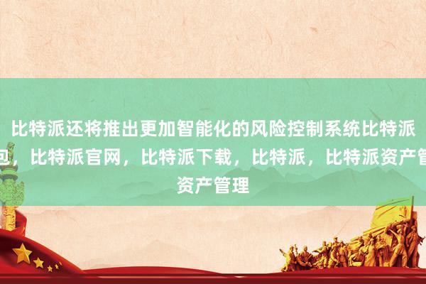 比特派还将推出更加智能化的风险控制系统比特派钱包，比特派官网，比特派下载，比特派，比特派资产管理