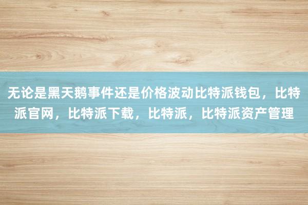 无论是黑天鹅事件还是价格波动比特派钱包，比特派官网，比特派下载，比特派，比特派资产管理