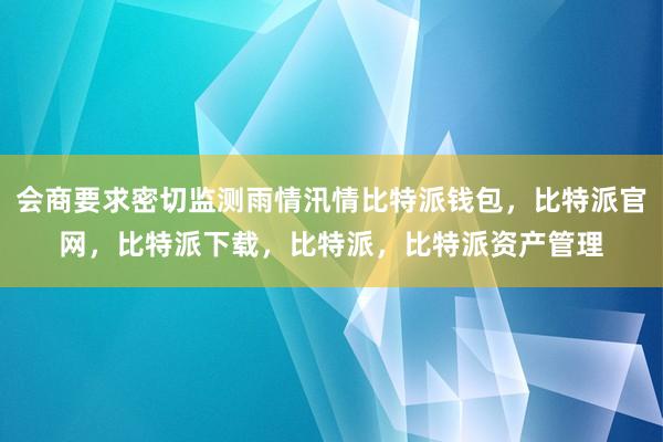 会商要求密切监测雨情汛情比特派钱包，比特派官网，比特派下载，比特派，比特派资产管理