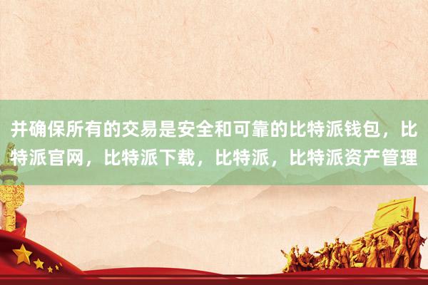 并确保所有的交易是安全和可靠的比特派钱包，比特派官网，比特派下载，比特派，比特派资产管理