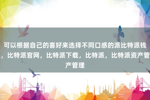 可以根据自己的喜好来选择不同口感的派比特派钱包，比特派官网，比特派下载，比特派，比特派资产管理