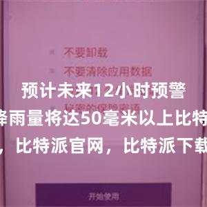 预计未来12小时预警区域内降雨量将达50毫米以上比特派钱包，比特派官网，比特派下载，比特派，比特派资产管理