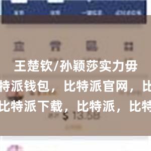 王楚钦/孙颖莎实力毋庸置疑比特派钱包，比特派官网，比特派下载，比特派，比特派资产管理