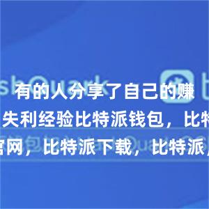 有的人分享了自己的赚钱经历和失利经验比特派钱包，比特派官网，比特派下载，比特派，比特派资产管理