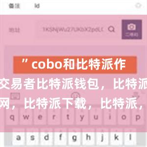 ”cobo和比特派作为比特币交易者比特派钱包，比特派官网，比特派下载，比特派，比特派资产管理