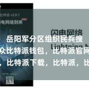 岳阳军分区组织民兵搜救被困群众比特派钱包，比特派官网，比特派下载，比特派，比特派资产管理