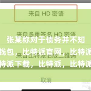 张某称对于债务并不知情比特派钱包，比特派官网，比特派下载，比特派，比特派资产管理