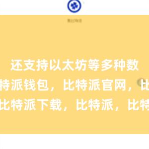 还支持以太坊等多种数字货币比特派钱包，比特派官网，比特派下载，比特派，比特派资产管理