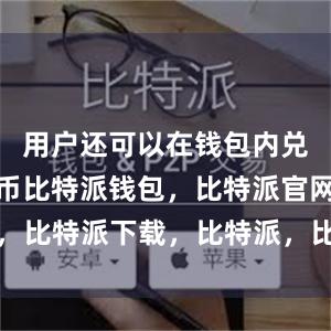 用户还可以在钱包内兑换不同货币比特派钱包，比特派官网，比特派下载，比特派，比特派资产管理