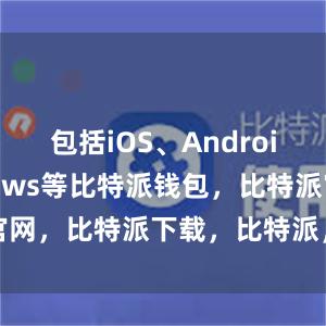 包括iOS、Android和Windows等比特派钱包，比特派官网，比特派下载，比特派，比特派资产管理