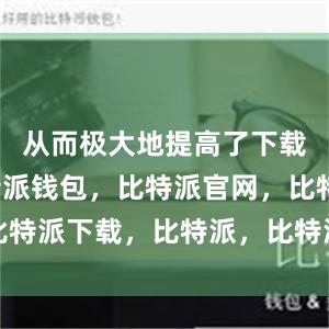 从而极大地提高了下载速度比特派钱包，比特派官网，比特派下载，比特派，比特派资产管理