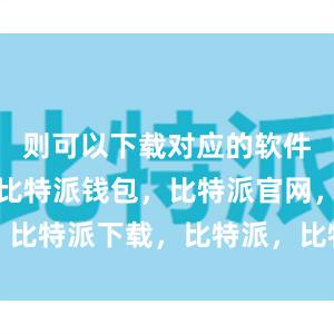 则可以下载对应的软件安装文件比特派钱包，比特派官网，比特派下载，比特派，比特派资产管理