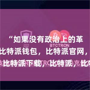 “如果没有政治上的革命性锻造比特派钱包，比特派官网，比特派下载，比特派，比特派资产管理